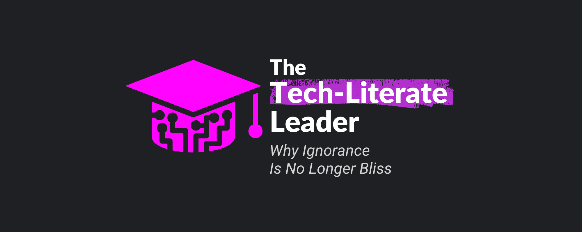 The Tech-Literate Leader: Why Ignorance Is No Longer Bliss