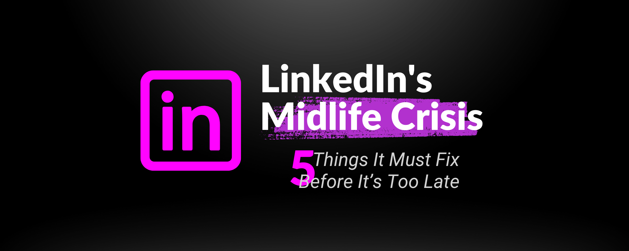 LinkedIn's Midlife Crisis: 5 Things It Must Fix Before It’s Too Late