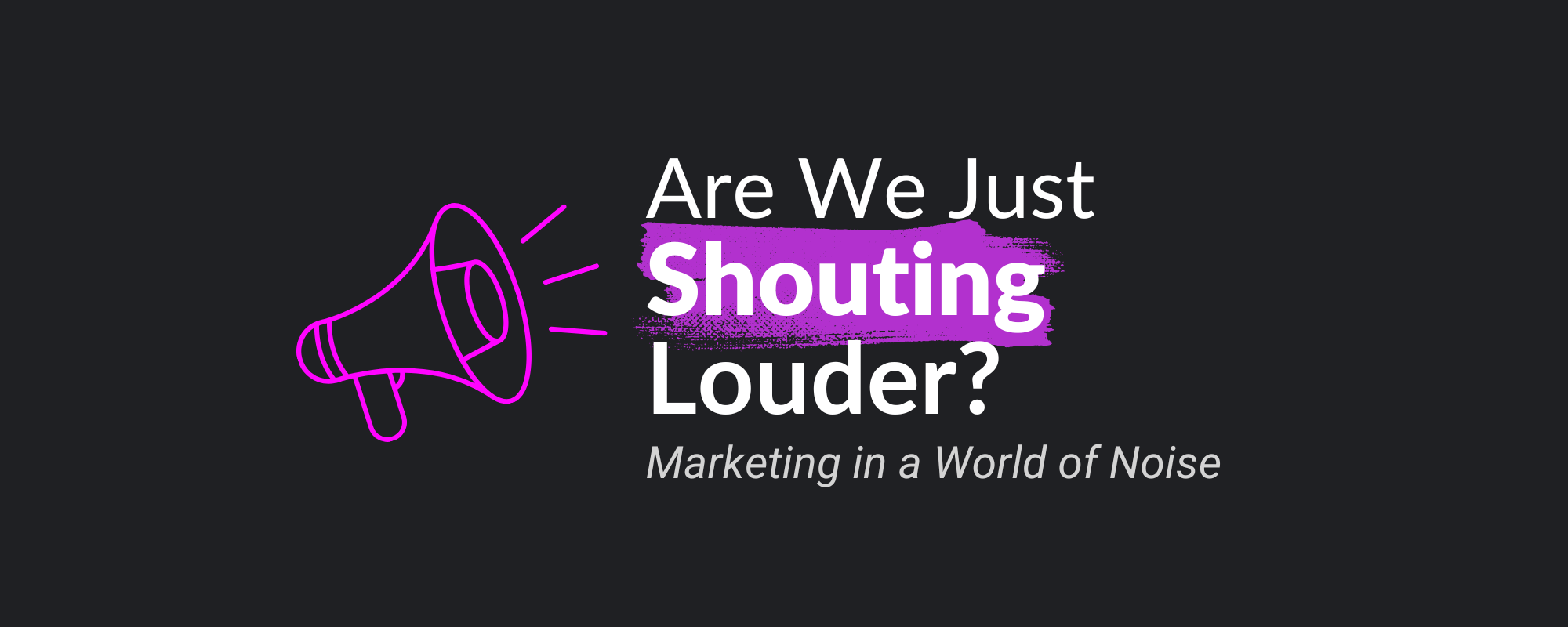 Are We Just Shouting Louder? Marketing in a World of Noise